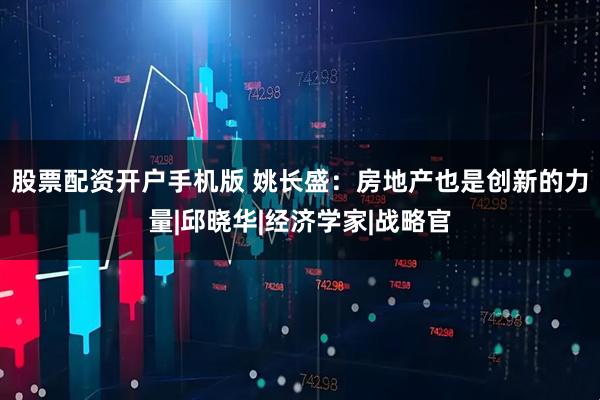 股票配资开户手机版 姚长盛：房地产也是创新的力量|邱晓华|经济学家|战略官