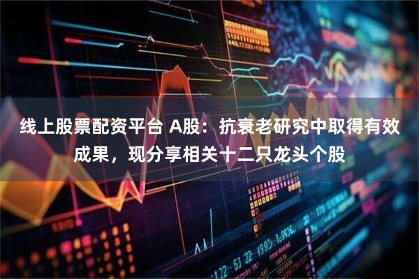 线上股票配资平台 A股：抗衰老研究中取得有效成果，现分享相关十二只龙头个股