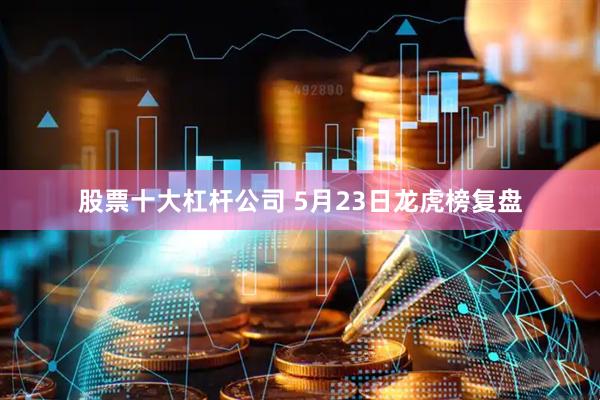 股票十大杠杆公司 5月23日龙虎榜复盘