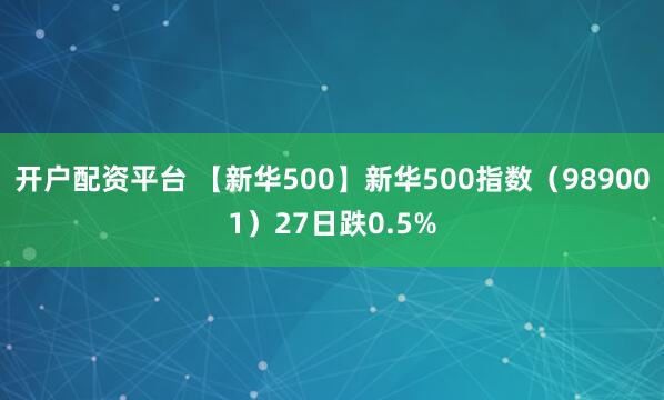 开户配资平台 【新华500】新华500指数（989001）27日跌0.5%