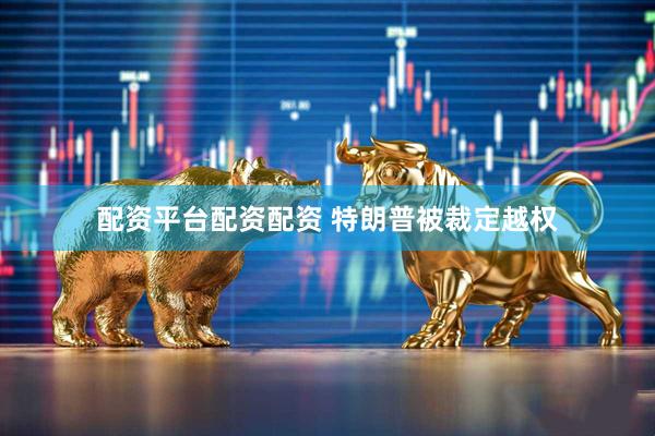 配资平台配资配资 特朗普被裁定越权