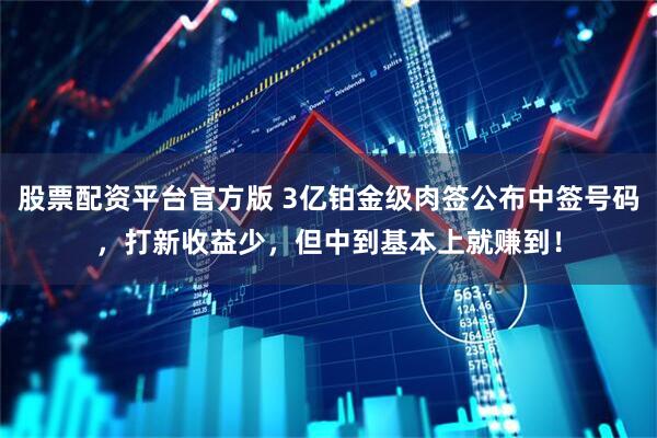 股票配资平台官方版 3亿铂金级肉签公布中签号码，打新收益少，但中到基本上就赚到！