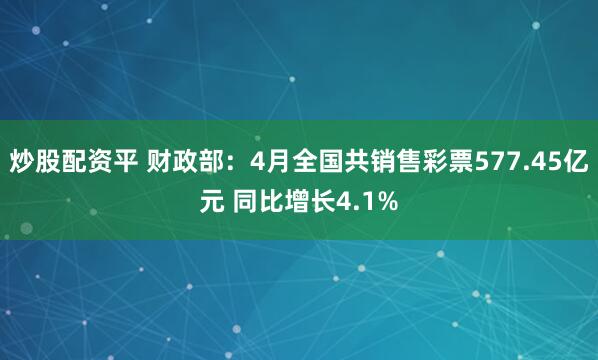 炒股配资平 财政部：4月全国共销售彩票577.45亿元 同比增长4.1%