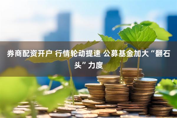 券商配资开户 行情轮动提速 公募基金加大“翻石头”力度