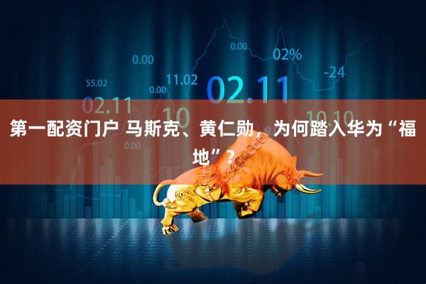 第一配资门户 马斯克、黄仁勋，为何踏入华为“福地”？