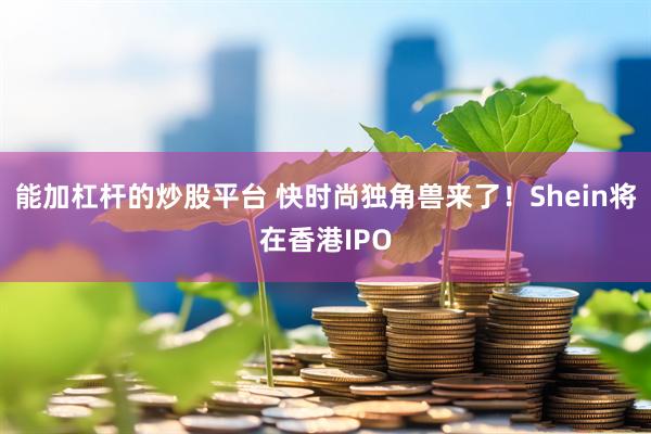 能加杠杆的炒股平台 快时尚独角兽来了！Shein将在香港IPO