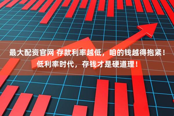 最大配资官网 存款利率越低，咱的钱越得抱紧！低利率时代，存钱才是硬道理！