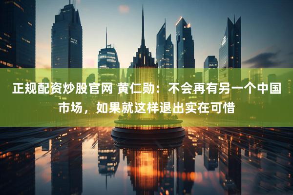 正规配资炒股官网 黄仁勋：不会再有另一个中国市场，如果就这样退出实在可惜