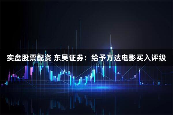 实盘股票配资 东吴证券：给予万达电影买入评级