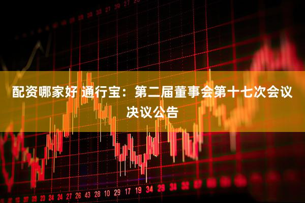 配资哪家好 通行宝：第二届董事会第十七次会议决议公告