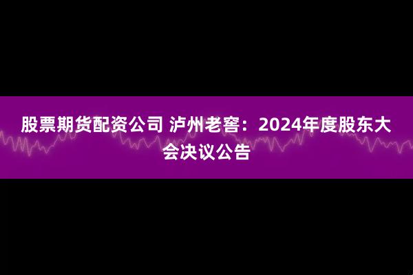 股票期货配资公司 泸州老窖：2024年度股东大会决议公告