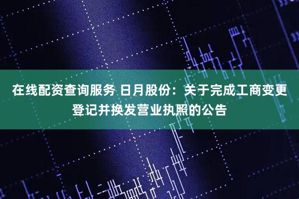 在线配资查询服务 日月股份：关于完成工商变更登记并换发营业执照的公告