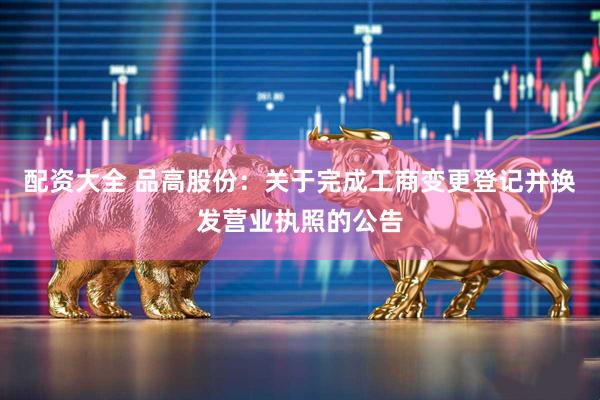 配资大全 品高股份：关于完成工商变更登记并换发营业执照的公告