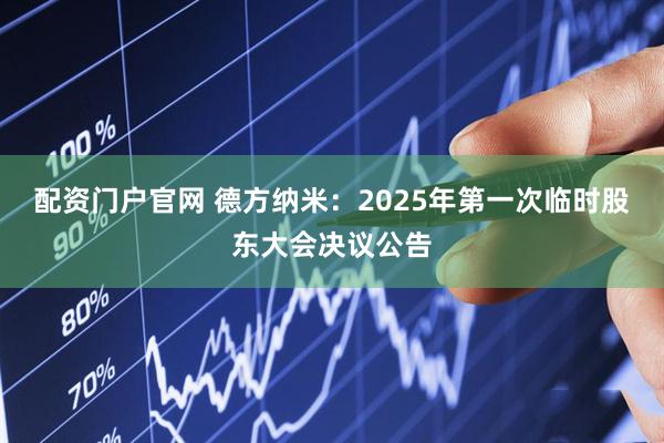 配资门户官网 德方纳米：2025年第一次临时股东大会决议公告