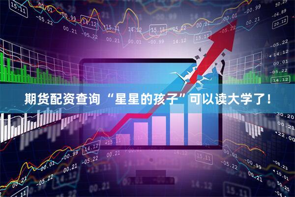 期货配资查询 “星星的孩子”可以读大学了！