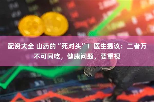 配资大全 山药的“死对头”！医生提议：二者万不可同吃，健康问题，要重视