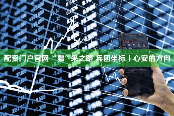 配资门户官网 “疆”来之路 兵团坐标丨心安的方向